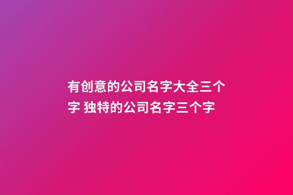 有创意的公司名字大全三个字 独特的公司名字三个字-第1张-公司起名-玄机派